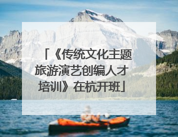 《传统文化主题旅游演艺创编人才培训》在杭开班