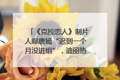 《克拉恋人》制片人曝唐嫣“迟到一个月没进组”，迪丽热巴险些被替换！刚刚，唐嫣方最新发声