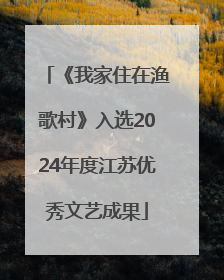 《我家住在渔歌村》入选2024年度江苏优秀文艺成果