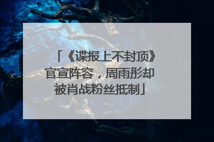 《谍报上不封顶》官宣阵容，周雨彤却被肖战粉丝抵制
