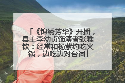 《锦绣芳华》开播，县主李幼贞饰演者张雅钦：经常和杨紫约吃火锅，边吃边对台词