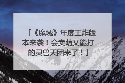 《魔域》年度王炸版本来袭！会卖萌又能打的灵兽天团来了！