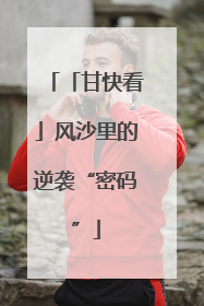 「甘快看」风沙里的逆袭“密码”