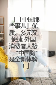 「中国那些事儿」优质、多元又便捷 外国消费者大赞“中国购”是全新体验！