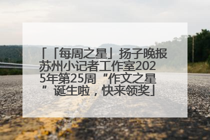 「每周之星」扬子晚报苏州小记者工作室2025年第25周“作文之星”诞生啦，快来领奖