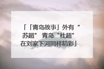 「青岛故事」外有“苏超” 青岛“社超”在刘家下河同样精彩