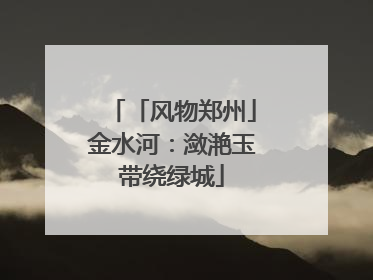 「风物郑州」金水河：潋滟玉带绕绿城