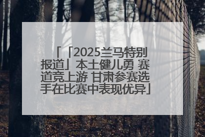 「2025兰马特别报道」本土健儿勇 赛道竞上游 甘肃参赛选手在比赛中表现优异