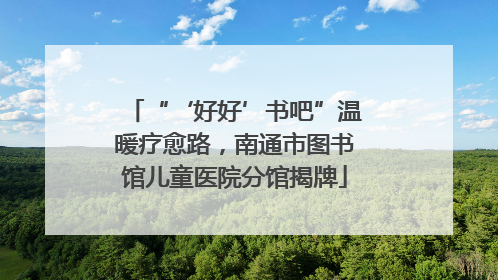 “‘好好’书吧”温暖疗愈路，南通市图书馆儿童医院分馆揭牌