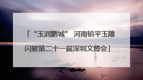“玉润鹏城” 河南镇平玉雕闪耀第二十一届深圳文博会