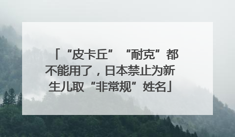 “皮卡丘”“耐克”都不能用了，日本禁止为新生儿取“非常规”姓名