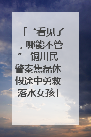 “看见了，哪能不管” 铜川民警秦焦磊休假途中勇救落水女孩