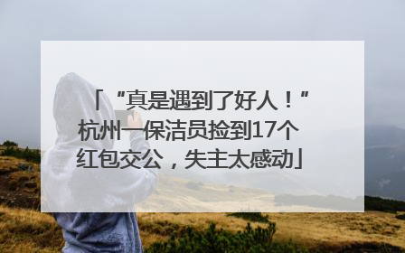 “真是遇到了好人！”杭州一保洁员捡到17个红包交公，失主太感动