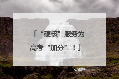 “硬核”服务为高考“加分”！