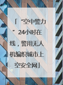 “空中警力”24小时在线，警用无人机编织城市上空安全网