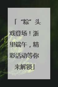 “粽”头戏登场！浙里端午，精彩活动等你来解锁