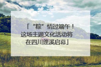 “粽”情过端午！这场主题文化活动将在四川蓬溪启幕