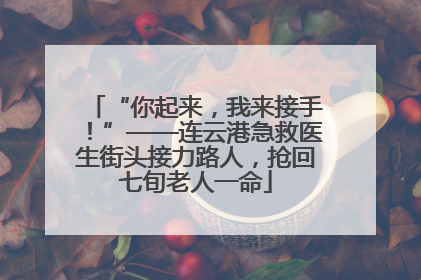“你起来，我来接手！”——连云港急救医生街头接力路人，抢回七旬老人一命