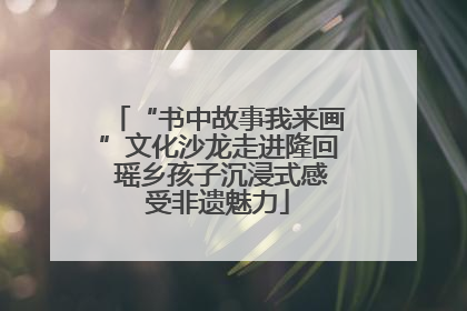 “书中故事我来画”文化沙龙走进隆回 瑶乡孩子沉浸式感受非遗魅力