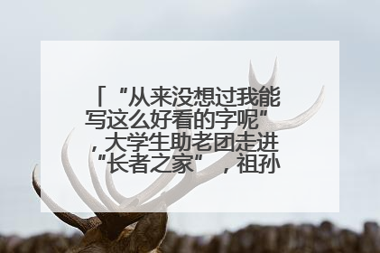“从来没想过我能写这么好看的字呢”，大学生助老团走进“长者之家”，祖孙氛围感拉满