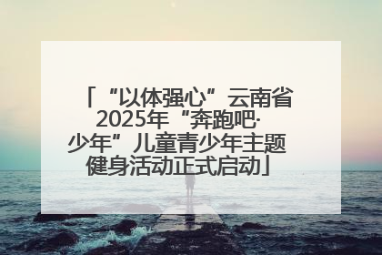 “以体强心”云南省2025年“奔跑吧·少年”儿童青少年主题健身活动正式启动