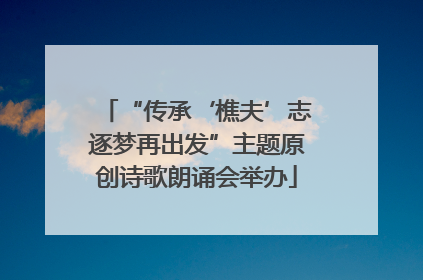 “传承‘樵夫’志逐梦再出发”主题原创诗歌朗诵会举办