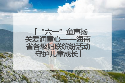 “六一”童声扬 关爱润童心——海南省各级妇联缤纷活动守护儿童成长