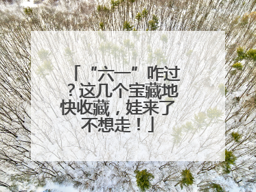 “六一”咋过？这几个宝藏地快收藏，娃来了不想走！