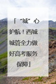 “城”心护航！西城城管全力做好高考服务保障