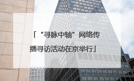 “寻脉中轴”网络传播寻访活动在京举行