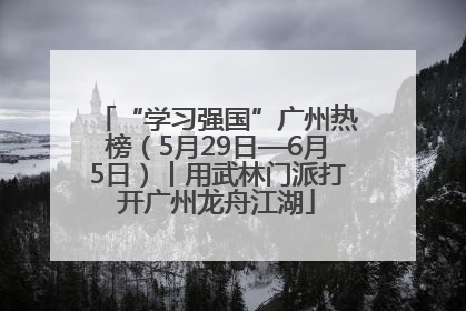 “学习强国”广州热榜（5月29日—6月5日）丨用武林门派打开广州龙舟江湖