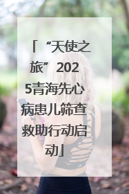 “天使之旅”2025青海先心病患儿筛查救助行动启动