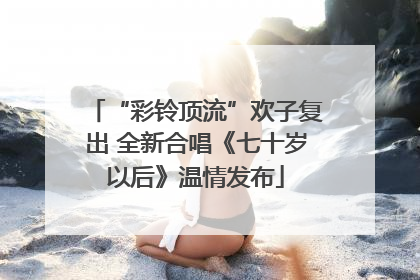 “彩铃顶流”欢子复出 全新合唱《七十岁以后》温情发布