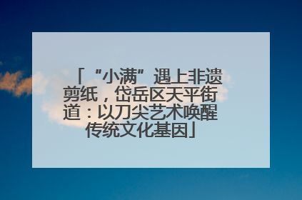 “小满”遇上非遗剪纸，岱岳区天平街道：以刀尖艺术唤醒传统文化基因