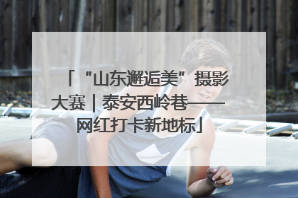 “山东邂逅美”摄影大赛｜泰安西岭巷——网红打卡新地标
