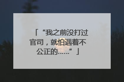 “我之前没打过官司，就怕遇着不公正的……”