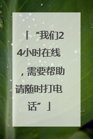 “我们24小时在线，需要帮助请随时打电话”