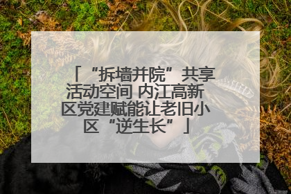 “拆墙并院”共享活动空间 内江高新区党建赋能让老旧小区“逆生长”