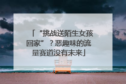 “挑战送陌生女孩回家”？恶趣味的流量赛道没有未来