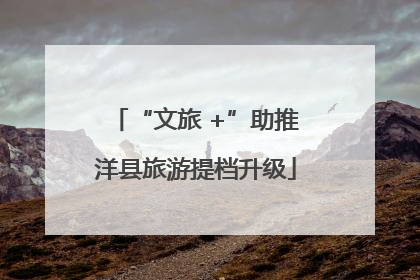 “文旅 +”助推洋县旅游提档升级
