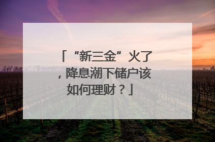 “新三金”火了，降息潮下储户该如何理财？