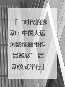 “时代的脉动：中国大运河影像叙事作品巡展” 启动仪式举行