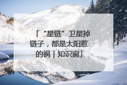 “星链”卫星掉链子，都是太阳惹的祸｜知识窗