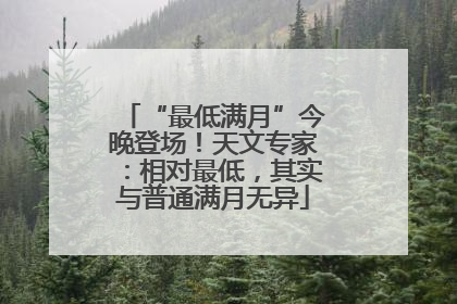 “最低满月”今晚登场！天文专家：相对最低，其实与普通满月无异
