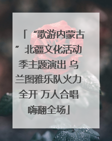 “歌游内蒙古”北疆文化活动季主题演出 乌兰图雅乐队火力全开 万人合唱嗨翻全场