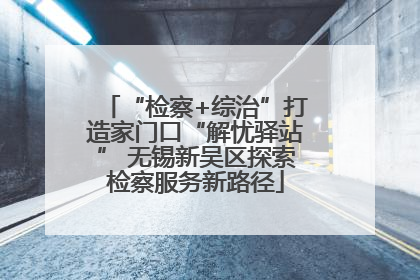 “检察+综治”打造家门口“解忧驿站” 无锡新吴区探索检察服务新路径