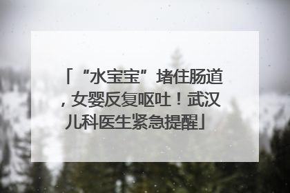 “水宝宝”堵住肠道，女婴反复呕吐！武汉儿科医生紧急提醒