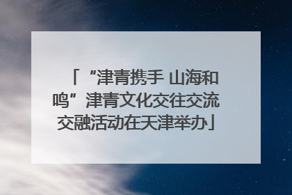“津青携手 山海和鸣”津青文化交往交流交融活动在天津举办