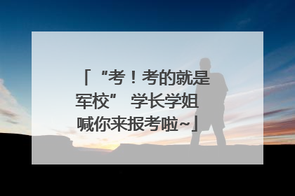 “考！考的就是军校” 学长学姐喊你来报考啦~