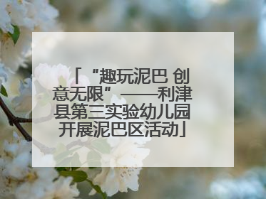 “趣玩泥巴 创意无限”——利津县第三实验幼儿园开展泥巴区活动